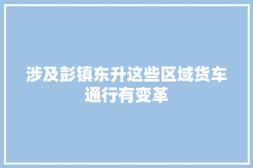 涉及彭镇东升这些区域货车通行有变革