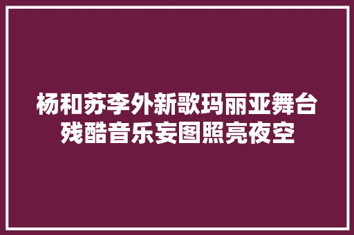 杨和苏李外新歌玛丽亚舞台残酷音乐妄图照亮夜空