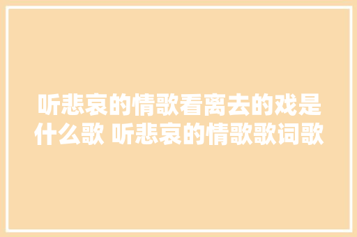 听悲哀的情歌看离去的戏是什么歌 听悲哀的情歌歌词歌曲介绍