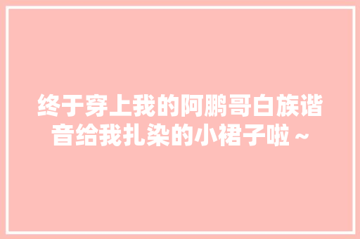 终于穿上我的阿鹏哥白族谐音给我扎染的小裙子啦～