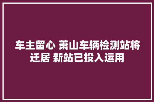 车主留心 萧山车辆检测站将迁居 新站已投入运用