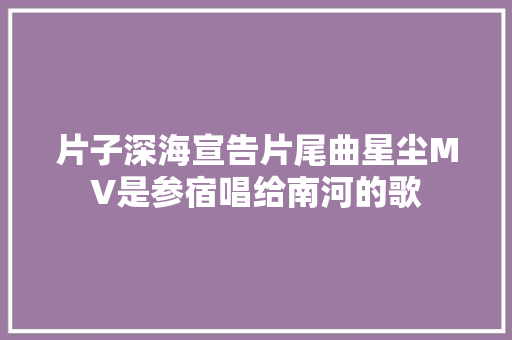 片子深海宣告片尾曲星尘MV是参宿唱给南河的歌