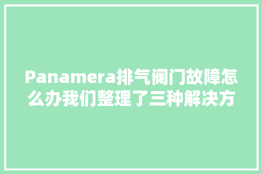 Panamera排气阀门故障怎么办我们整理了三种解决方法建议收藏