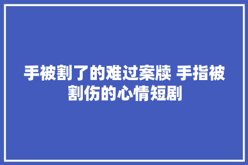 手被割了的难过案牍 手指被割伤的心情短剧