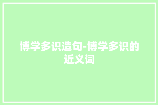 博学多识造句-博学多识的近义词