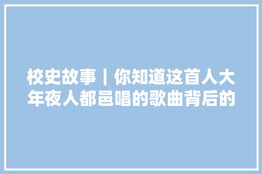 校史故事｜你知道这首人大年夜人都邑唱的歌曲背后的故事吗