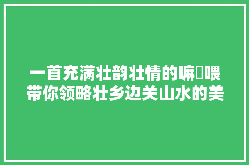 一首充满壮韵壮情的嘛啰喂带你领略壮乡边关山水的美