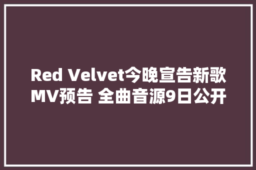 Red Velvet今晚宣告新歌MV预告 全曲音源9日公开