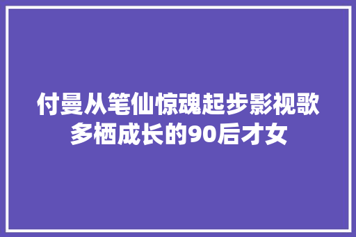 付曼从笔仙惊魂起步影视歌多栖成长的90后才女