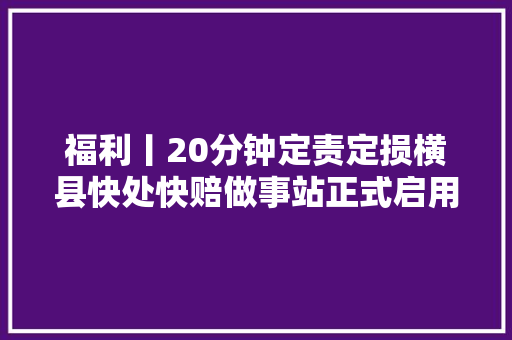 福利丨20分钟定责定损横县快处快赔做事站正式启用