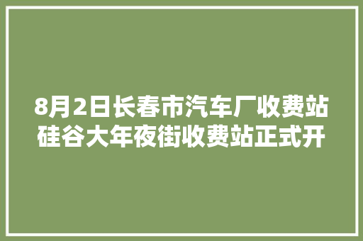 8月2日长春市汽车厂收费站硅谷大年夜街收费站正式开通