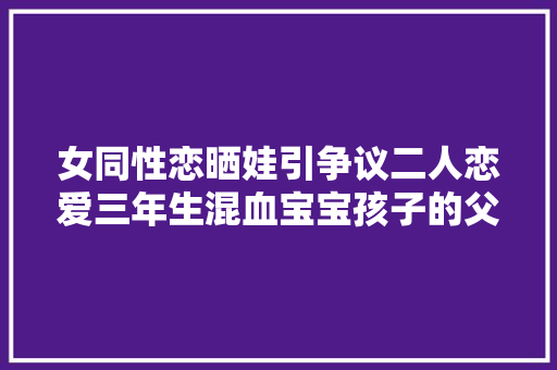 女同性恋晒娃引争议二人恋爱三年生混血宝宝孩子的父亲是谁
