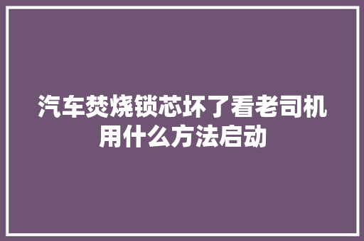 汽车焚烧锁芯坏了看老司机用什么方法启动