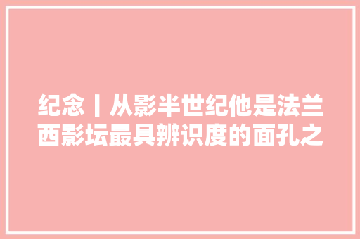 纪念丨从影半世纪他是法兰西影坛最具辨识度的面孔之一