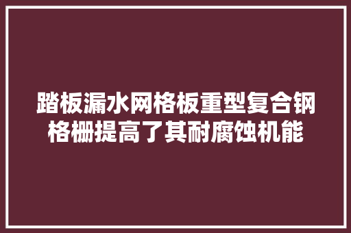 踏板漏水网格板重型复合钢格栅提高了其耐腐蚀机能