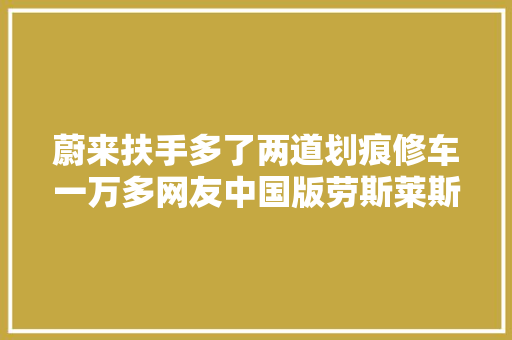 蔚来扶手多了两道划痕修车一万多网友中国版劳斯莱斯