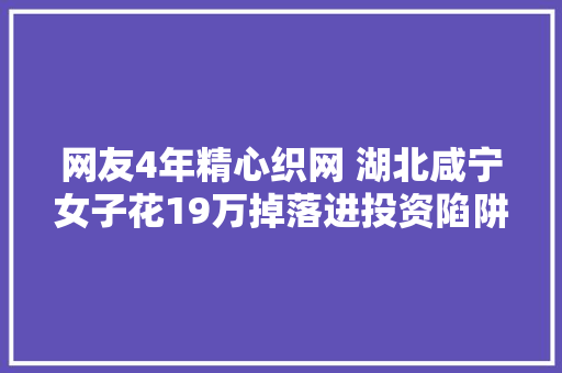网友4年精心织网 湖北咸宁女子花19万掉落进投资陷阱