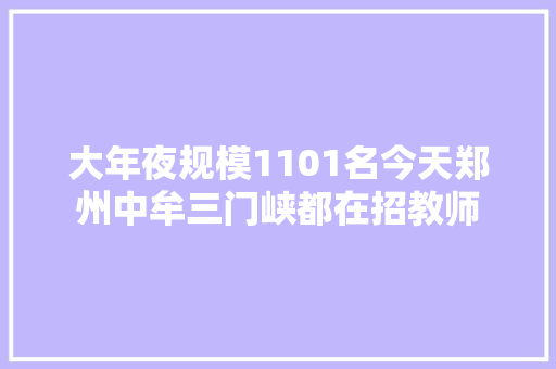 大年夜规模1101名今天郑州中牟三门峡都在招教师