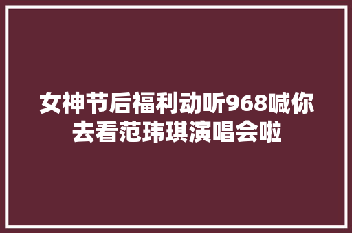 女神节后福利动听968喊你去看范玮琪演唱会啦