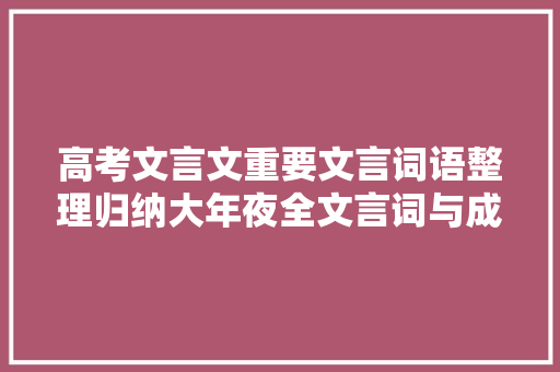高考文言文重要文言词语整理归纳大年夜全文言词与成语比较记忆