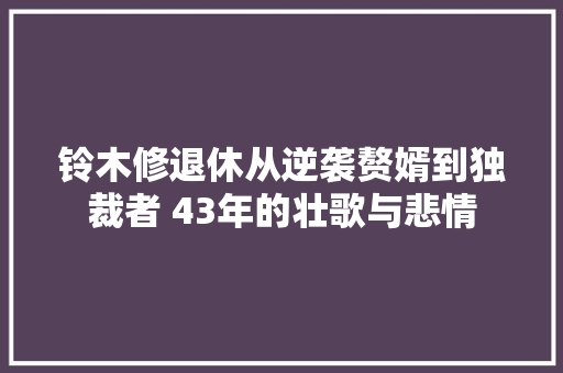 铃木修退休从逆袭赘婿到独裁者 43年的壮歌与悲情