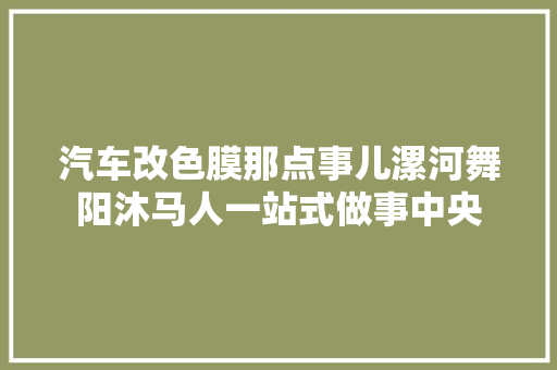 汽车改色膜那点事儿漯河舞阳沐马人一站式做事中央