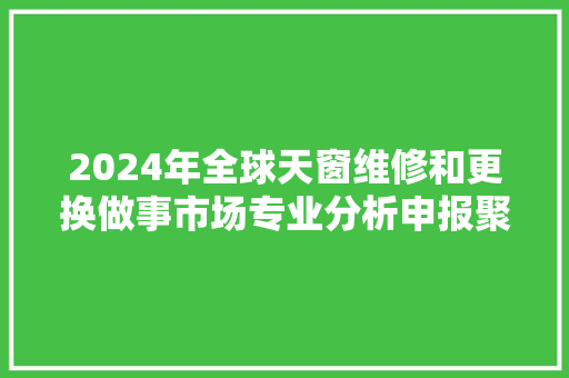2024年全球天窗维修和更换做事市场专业分析申报聚亿信息咨询