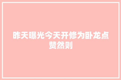 昨天曝光今天开修为卧龙点赞然则