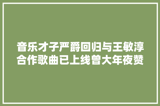 音乐才子严爵回归与王敏淳合作歌曲已上线曾大年夜赞其歌声灵性