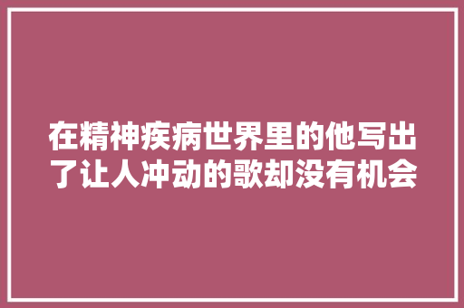 在精神疾病世界里的他写出了让人冲动的歌却没有机会再演唱