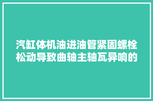 汽缸体机油进油管紧固螺栓松动导致曲轴主轴瓦异响的故障案例