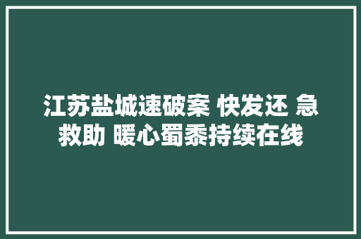 江苏盐城速破案 快发还 急救助 暖心蜀黍持续在线