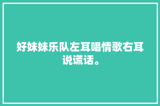 好妹妹乐队左耳唱情歌右耳说谎话。