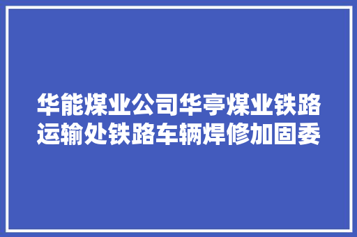 华能煤业公司华亭煤业铁路运输处铁路车辆焊修加固委外维修