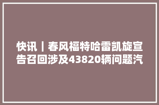 快讯｜春风福特哈雷凯旋宣告召回涉及43820辆问题汽车和摩托车