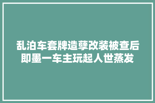 乱泊车套牌造孽改装被查后即墨一车主玩起人世蒸发