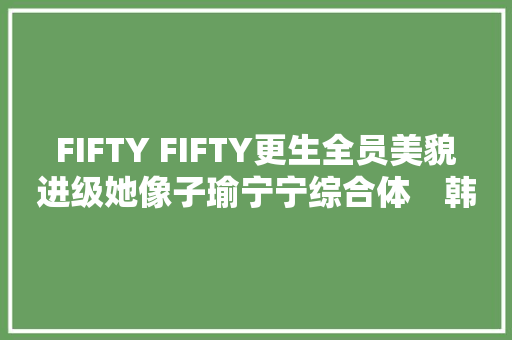 FIFTY FIFTY更生全员美貌进级她像子瑜宁宁综合体　韩网赞爆