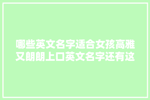 哪些英文名字适合女孩高雅又朗朗上口英文名字还有这一大年夜好处