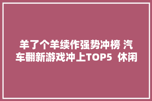 羊了个羊续作强势冲榜 汽车翻新游戏冲上TOP5  休闲新游周报