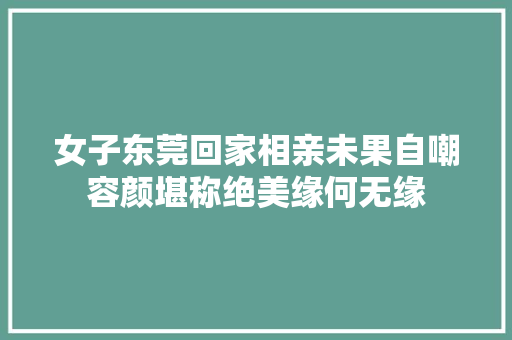 女子东莞回家相亲未果自嘲容颜堪称绝美缘何无缘