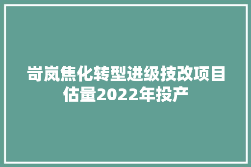 岢岚焦化转型进级技改项目估量2022年投产