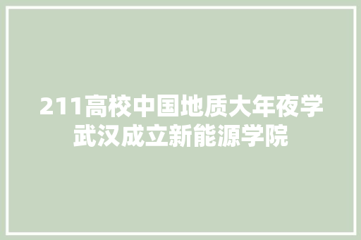 211高校中国地质大年夜学武汉成立新能源学院
