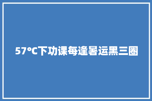 57℃下功课每逢暑运黑三圈