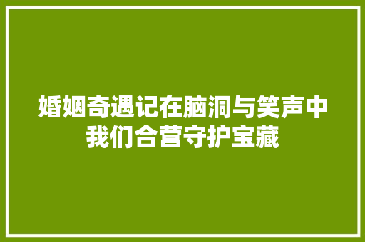 婚姻奇遇记在脑洞与笑声中我们合营守护宝藏