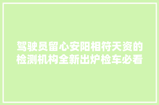 驾驶员留心安阳相符天资的检测机构全新出炉检车必看