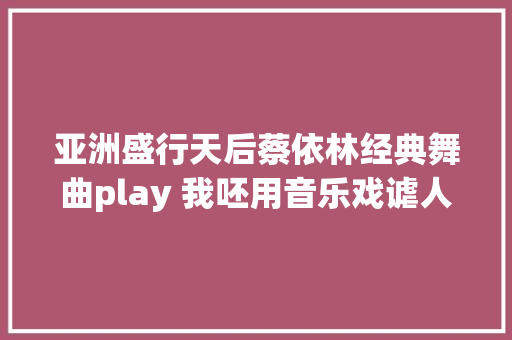 亚洲盛行天后蔡依林经典舞曲play 我呸用音乐戏谑人生