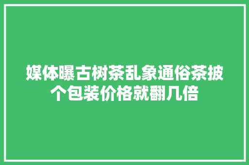 媒体曝古树茶乱象通俗茶披个包装价格就翻几倍