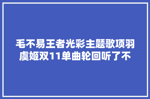 毛不易王者光彩主题歌项羽虞姬双11单曲轮回听了不下10遍