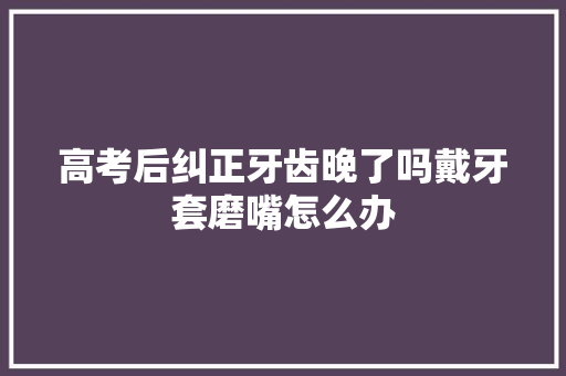 高考后纠正牙齿晚了吗戴牙套磨嘴怎么办