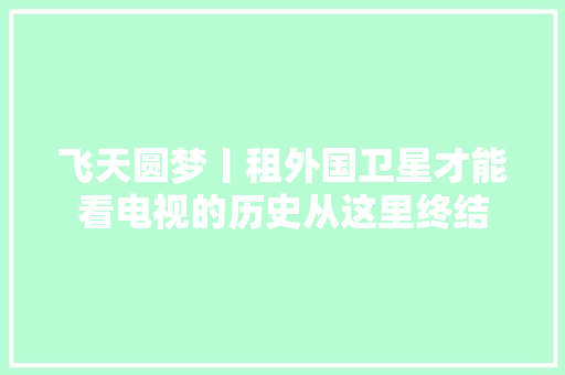 飞天圆梦丨租外国卫星才能看电视的历史从这里终结